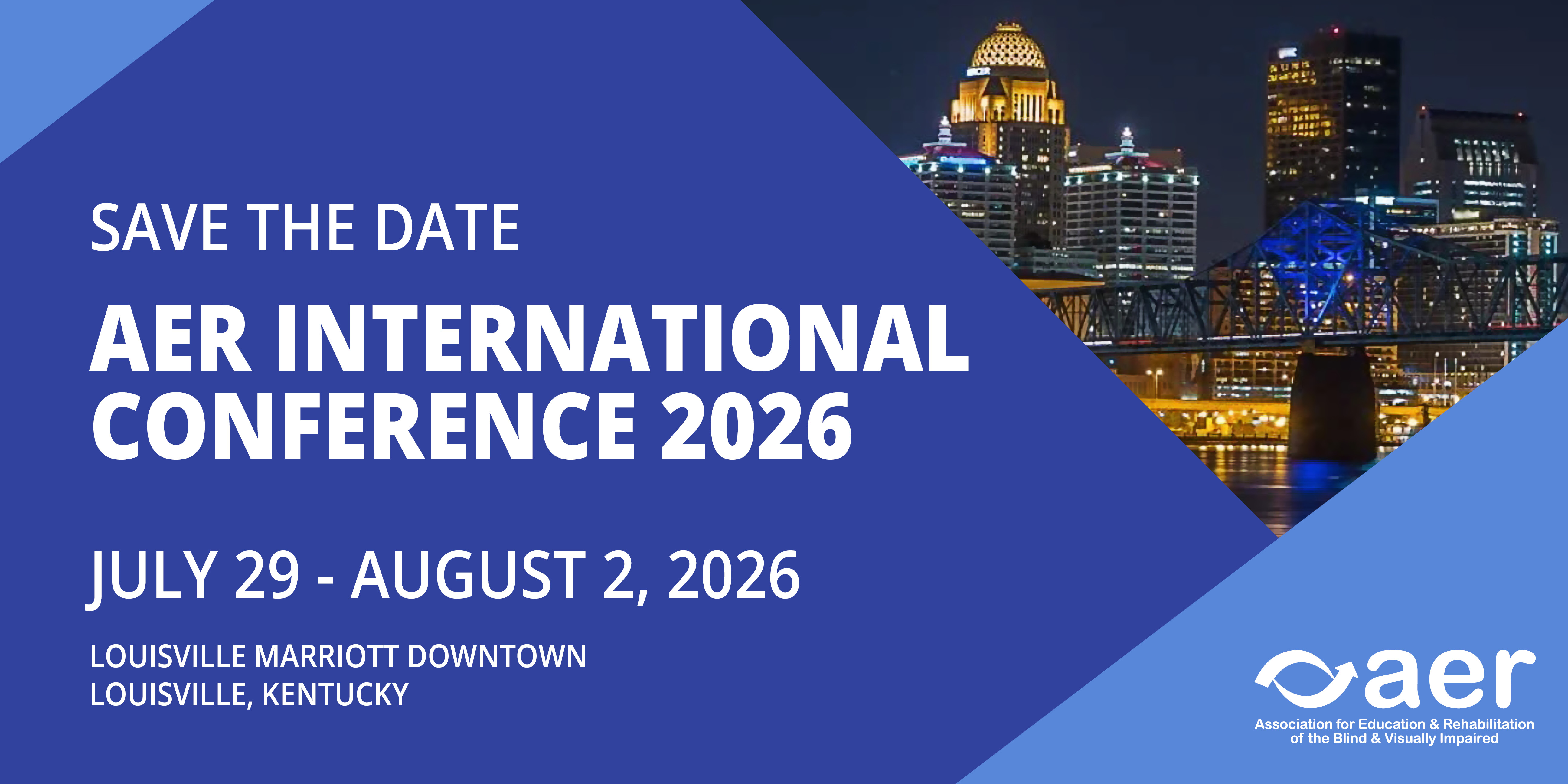 AER Internation Conference 2025 Announcement Save the Date announcement for the AER International Conference 2026, taking place July 29 to August 2, 2026, at the Louisville Marriott Downtown in Louisville, Kentucky. The graphic features a nighttime cityscape of Louisville with illuminated buildings and a bridge, along with the AER logo and the text that reads Association for Education & Rehabilitation of the Blind & Visually Impaired.